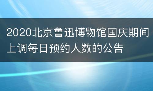 2020北京鲁迅博物馆国庆期间上调每日预约人数的公告