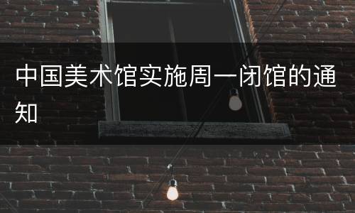 中国美术馆实施周一闭馆的通知