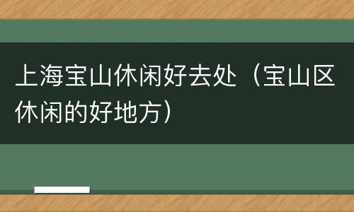 上海宝山休闲好去处（宝山区休闲的好地方）