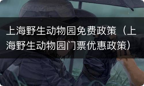 上海野生动物园免费政策（上海野生动物园门票优惠政策）