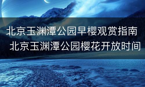 北京玉渊潭公园早樱观赏指南 北京玉渊潭公园樱花开放时间