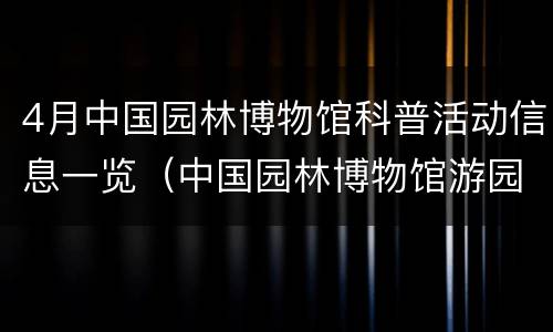 4月中国园林博物馆科普活动信息一览（中国园林博物馆游园简介）