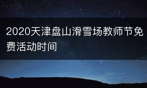 2020天津盘山滑雪场教师节免费活动时间