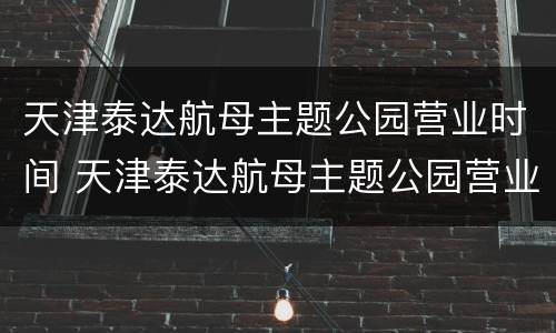 天津泰达航母主题公园营业时间 天津泰达航母主题公园营业时间表