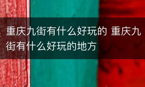 重庆九街有什么好玩的 重庆九街有什么好玩的地方