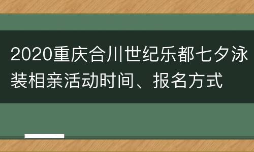 2020重庆合川世纪乐都七夕泳装相亲活动时间、报名方式