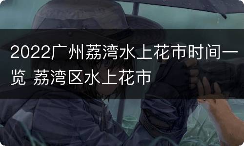 2022广州荔湾水上花市时间一览 荔湾区水上花市