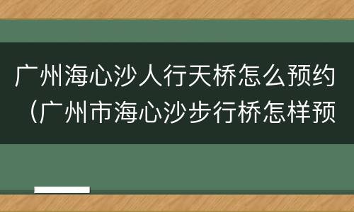 广州海心沙人行天桥怎么预约（广州市海心沙步行桥怎样预约）