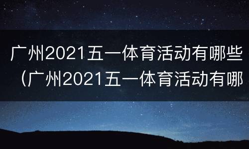 广州2021五一体育活动有哪些（广州2021五一体育活动有哪些场馆）