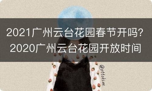 2021广州云台花园春节开吗？ 2020广州云台花园开放时间