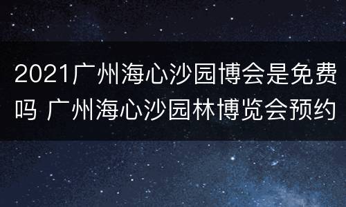 2021广州海心沙园博会是免费吗 广州海心沙园林博览会预约