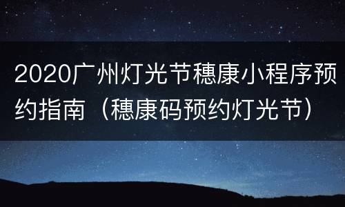 2020广州灯光节穗康小程序预约指南（穗康码预约灯光节）