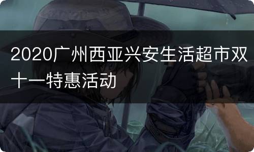 2020广州西亚兴安生活超市双十一特惠活动