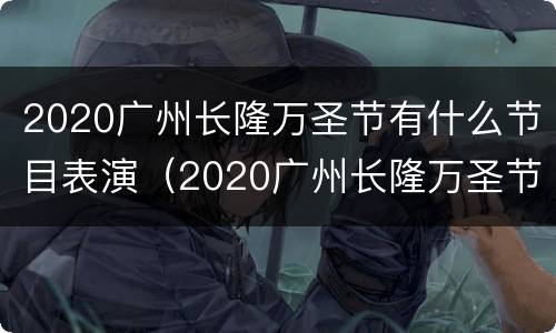 2020广州长隆万圣节有什么节目表演（2020广州长隆万圣节活动时间）