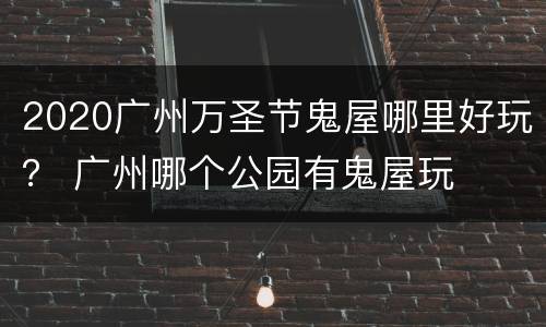 2020广州万圣节鬼屋哪里好玩？ 广州哪个公园有鬼屋玩