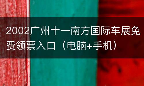 2002广州十一南方国际车展免费领票入口（电脑+手机）