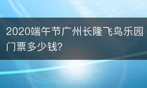 2020端午节广州长隆飞鸟乐园门票多少钱？