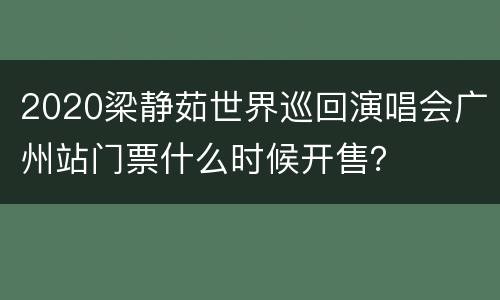 2020梁静茹世界巡回演唱会广州站门票什么时候开售？