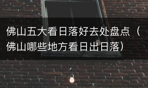 佛山五大看日落好去处盘点（佛山哪些地方看日出日落）