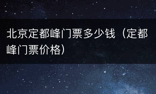 北京定都峰门票多少钱（定都峰门票价格）