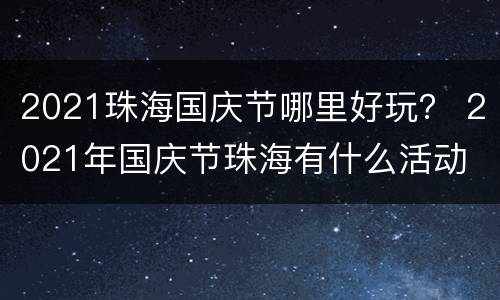 2021珠海国庆节哪里好玩？ 2021年国庆节珠海有什么活动