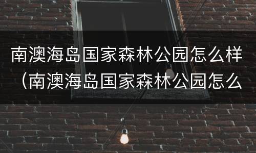 南澳海岛国家森林公园怎么样（南澳海岛国家森林公园怎么样啊）