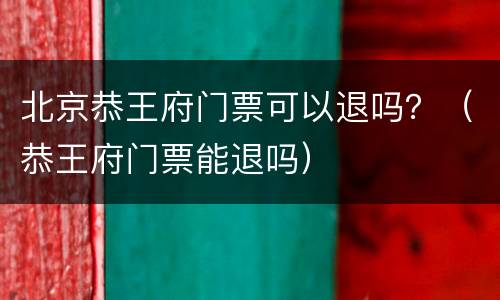 北京恭王府门票可以退吗？（恭王府门票能退吗）