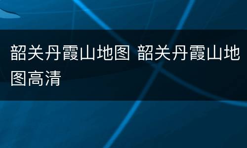韶关丹霞山地图 韶关丹霞山地图高清