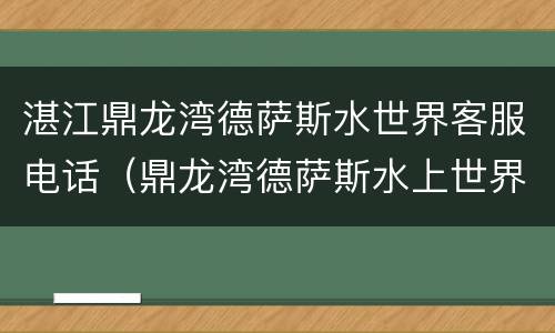 湛江鼎龙湾德萨斯水世界客服电话（鼎龙湾德萨斯水上世界电话）
