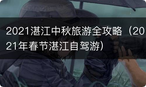 2021湛江中秋旅游全攻略（2021年春节湛江自驾游）