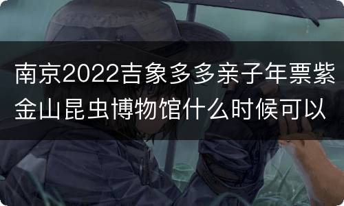 南京2022吉象多多亲子年票紫金山昆虫博物馆什么时候可以用