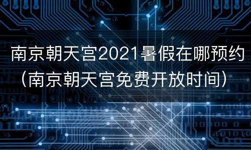 南京朝天宫2021暑假在哪预约（南京朝天宫免费开放时间）