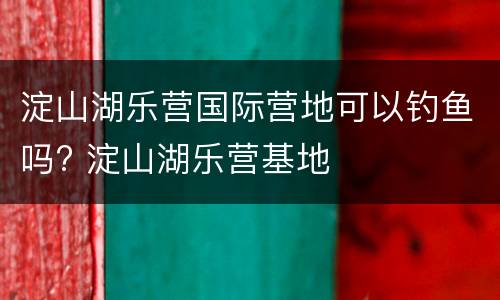 淀山湖乐营国际营地可以钓鱼吗? 淀山湖乐营基地