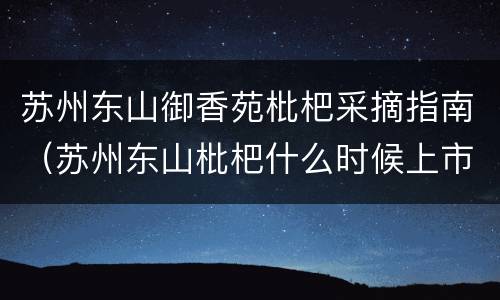 苏州东山御香苑枇杷采摘指南（苏州东山枇杷什么时候上市?）