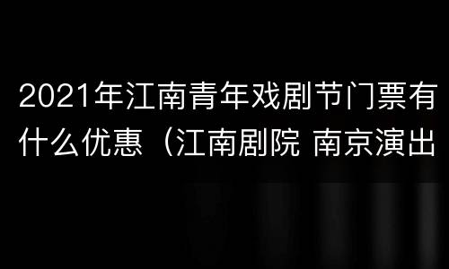 2021年江南青年戏剧节门票有什么优惠（江南剧院 南京演出信息）