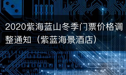 2020紫海蓝山冬季门票价格调整通知（紫蓝海景酒店）