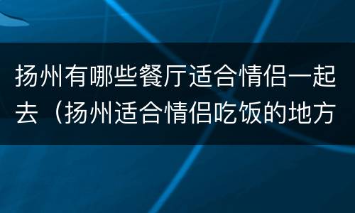 扬州有哪些餐厅适合情侣一起去（扬州适合情侣吃饭的地方）