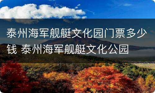 泰州海军舰艇文化园门票多少钱 泰州海军舰艇文化公园