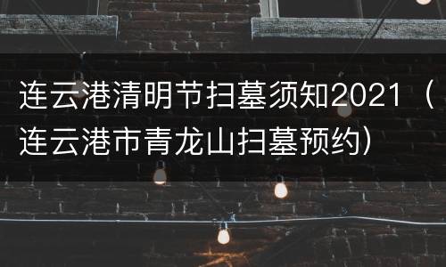连云港清明节扫墓须知2021（连云港市青龙山扫墓预约）