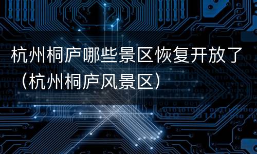 杭州桐庐哪些景区恢复开放了（杭州桐庐风景区）