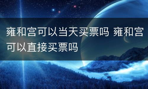 雍和宫可以当天买票吗 雍和宫可以直接买票吗