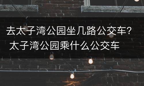 去太子湾公园坐几路公交车？ 太子湾公园乘什么公交车