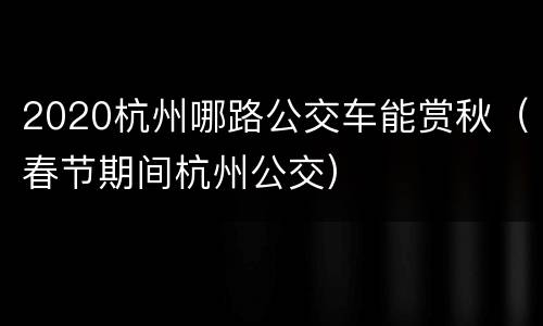 2020杭州哪路公交车能赏秋（春节期间杭州公交）