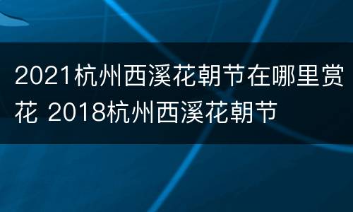 2021杭州西溪花朝节在哪里赏花 2018杭州西溪花朝节