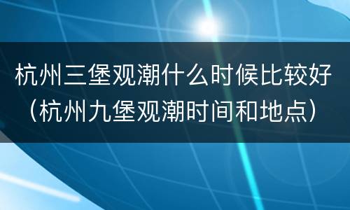 杭州三堡观潮什么时候比较好（杭州九堡观潮时间和地点）
