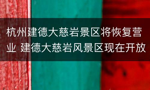 杭州建德大慈岩景区将恢复营业 建德大慈岩风景区现在开放了吗