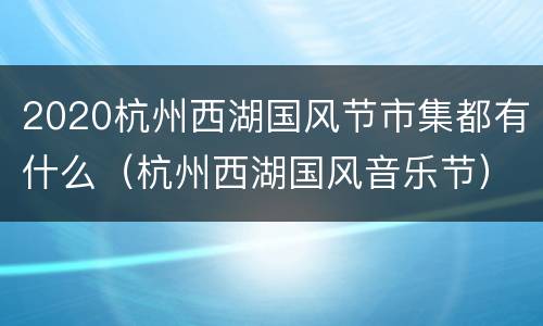 2020杭州西湖国风节市集都有什么（杭州西湖国风音乐节）