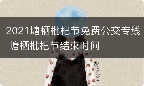 2021塘栖枇杷节免费公交专线 塘栖枇杷节结束时间