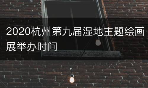 2020杭州第九届湿地主题绘画展举办时间