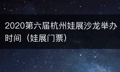 2020第六届杭州娃展沙龙举办时间（娃展门票）